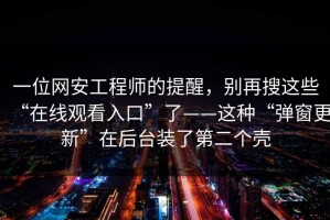 一位网安工程师的提醒，别再搜这些“在线观看入口”了——这种“弹窗更新”在后台装了第二个壳