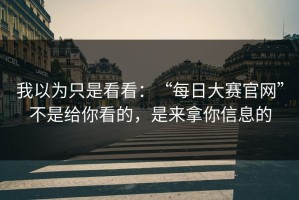 我以为只是看看：“每日大赛官网”不是给你看的，是来拿你信息的