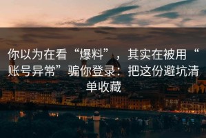 你以为在看“爆料”，其实在被用“账号异常”骗你登录：把这份避坑清单收藏