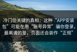 冷门但关键的真相：这种“APP安装包”可能在用“账号异常”骗你登录，最离谱的是，页面还会装作“正规”