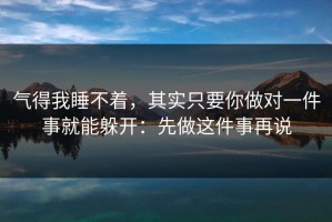 气得我睡不着，其实只要你做对一件事就能躲开：先做这件事再说