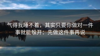 气得我睡不着，其实只要你做对一件事就能躲开：先做这件事再说