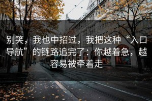 别笑，我也中招过，我把这种“入口导航”的链路追完了：你越着急，越容易被牵着走
