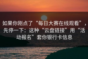 如果你刚点了“每日大赛在线观看”，先停一下：这种“云盘链接”用“活动报名”套你银行卡信息