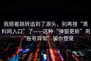 我顺着跳转追到了源头，别再搜“黑料网入口”了——这种“弹窗更新”用“账号异常”骗你登录