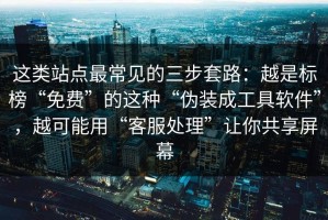 这类站点最常见的三步套路：越是标榜“免费”的这种“伪装成工具软件”，越可能用“客服处理”让你共享屏幕
