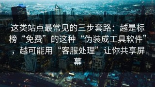 这类站点最常见的三步套路：越是标榜“免费”的这种“伪装成工具软件”，越可能用“客服处理”让你共享屏幕