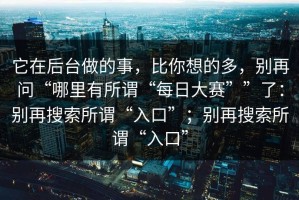 它在后台做的事，比你想的多，别再问“哪里有所谓“每日大赛””了：别再搜索所谓“入口”；别再搜索所谓“入口”