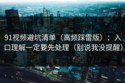91视频避坑清单（高频踩雷版）：入口理解一定要先处理（别说我没提醒）
