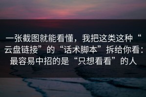 一张截图就能看懂，我把这类这种“云盘链接”的“话术脚本”拆给你看：最容易中招的是“只想看看”的人