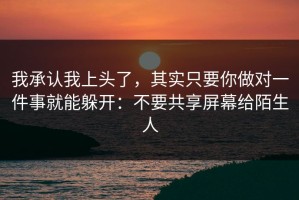 我承认我上头了，其实只要你做对一件事就能躲开：不要共享屏幕给陌生人