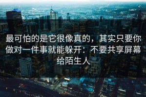 最可怕的是它很像真的，其实只要你做对一件事就能躲开：不要共享屏幕给陌生人