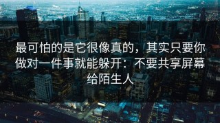 最可怕的是它很像真的，其实只要你做对一件事就能躲开：不要共享屏幕给陌生人