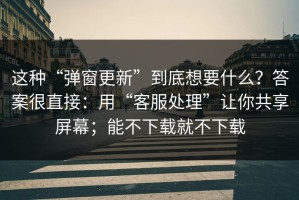 这种“弹窗更新”到底想要什么？答案很直接：用“客服处理”让你共享屏幕；能不下载就不下载