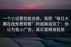 一个小设置就能自救，我把“每日大赛在线免费观看”的链路追完了：你以为是小广告，其实是精准投放