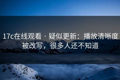 17c在线观看 · 疑似更新：播放清晰度被改写，很多人还不知道