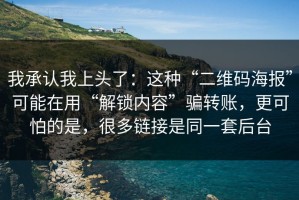 我承认我上头了：这种“二维码海报”可能在用“解锁内容”骗转账，更可怕的是，很多链接是同一套后台