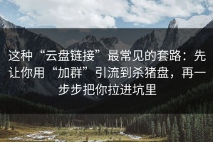 这种“云盘链接”最常见的套路：先让你用“加群”引流到杀猪盘，再一步步把你拉进坑里