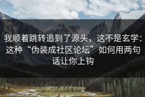 我顺着跳转追到了源头，这不是玄学：这种“伪装成社区论坛”如何用两句话让你上钩