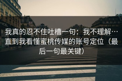 我真的忍不住吐槽一句：我不理解…直到我看懂蜜桃传媒的账号定位（最后一句最关键）