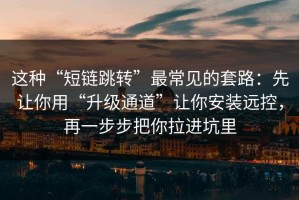 这种“短链跳转”最常见的套路：先让你用“升级通道”让你安装远控，再一步步把你拉进坑里