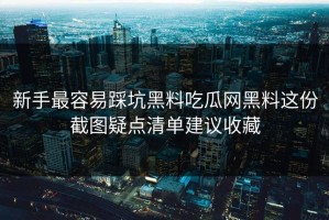 新手最容易踩坑黑料吃瓜网黑料这份截图疑点清单建议收藏