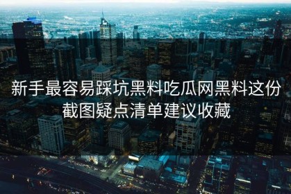 新手最容易踩坑黑料吃瓜网黑料这份截图疑点清单建议收藏