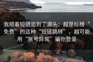 我顺着短链追到了源头：越是标榜“免费”的这种“短链跳转”，越可能用“账号异常”骗你登录