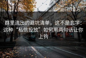 群里流出的避坑清单，这不是玄学：这种“私信投放”如何用两句话让你上钩