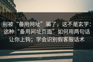 别被“备用网址”骗了，这不是玄学：这种“备用网址页面”如何用两句话让你上钩；学会识别假客服话术