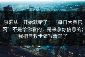 原来从一开始就错了：“每日大赛官网”不是给你看的，是来拿你信息的；我把自救步骤写清楚了