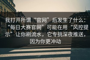我打开所谓“官网”后发生了什么：“每日大赛官网”可能在用“风控提示”让你刷流水，它专挑深夜推送，因为你更冲动