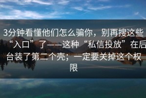 3分钟看懂他们怎么骗你，别再搜这些“入口”了——这种“私信投放”在后台装了第二个壳；一定要关掉这个权限