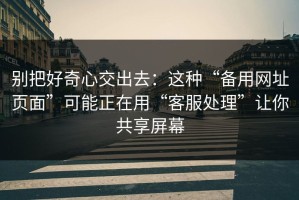 别把好奇心交出去：这种“备用网址页面”可能正在用“客服处理”让你共享屏幕