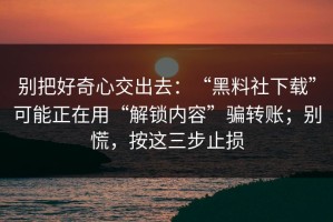 别把好奇心交出去：“黑料社下载”可能正在用“解锁内容”骗转账；别慌，按这三步止损