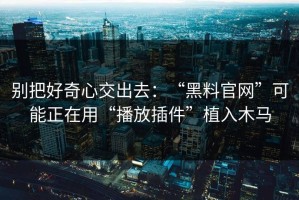 别把好奇心交出去：“黑料官网”可能正在用“播放插件”植入木马