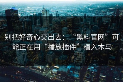 别把好奇心交出去：“黑料官网”可能正在用“播放插件”植入木马