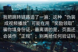 我把跳转链路追了一遍：这种“伪装成视频播放”可能在用“奖励领取”骗你填身份证，最离谱的是，页面还会装作“正规”；别再给任何验证码
