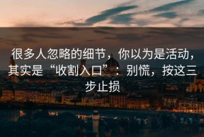 很多人忽略的细节，你以为是活动，其实是“收割入口”：别慌，按这三步止损