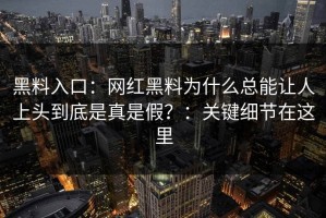 黑料入口：网红黑料为什么总能让人上头到底是真是假？：关键细节在这里