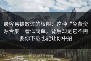 最容易被放过的权限：这种“免费资源合集”看似简单，背后却是它不需要你下载也能让你中招