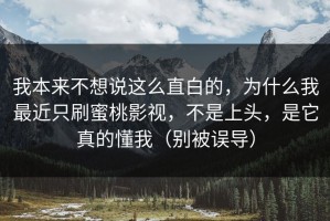 我本来不想说这么直白的，为什么我最近只刷蜜桃影视，不是上头，是它真的懂我（别被误导）