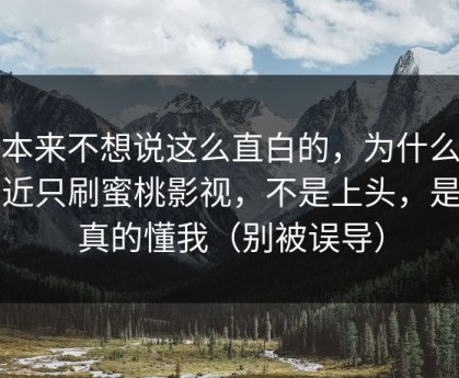 我本来不想说这么直白的，为什么我最近只刷蜜桃影视，不是上头，是它真的懂我（别被误导）