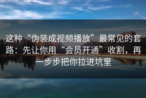 这种“伪装成视频播放”最常见的套路：先让你用“会员开通”收割，再一步步把你拉进坑里