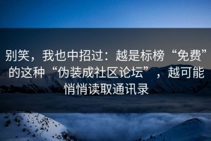 别笑，我也中招过：越是标榜“免费”的这种“伪装成社区论坛”，越可能悄悄读取通讯录