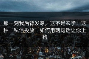 那一刻我后背发凉，这不是玄学：这种“私信投放”如何用两句话让你上钩