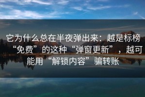 它为什么总在半夜弹出来：越是标榜“免费”的这种“弹窗更新”，越可能用“解锁内容”骗转账