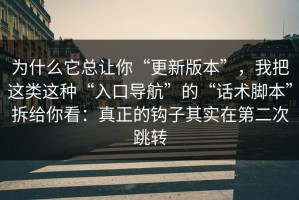 为什么它总让你“更新版本”，我把这类这种“入口导航”的“话术脚本”拆给你看：真正的钩子其实在第二次跳转