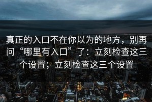 真正的入口不在你以为的地方，别再问“哪里有入口”了：立刻检查这三个设置；立刻检查这三个设置