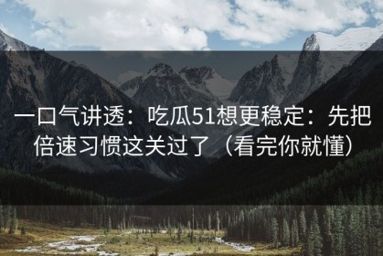 一口气讲透：吃瓜51想更稳定：先把倍速习惯这关过了（看完你就懂）